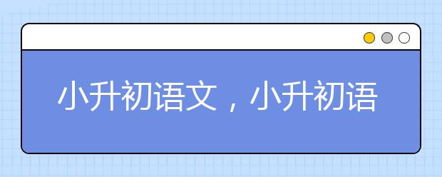 小升初语文，小升初语文复习重点