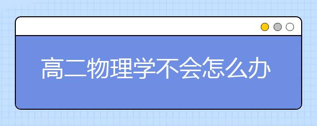 高二物理學(xué)不會(huì)怎么辦，高二物理怎么提高？