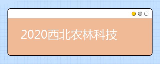 2020西北农林科技大学分数线，历年西北农大录取分数线