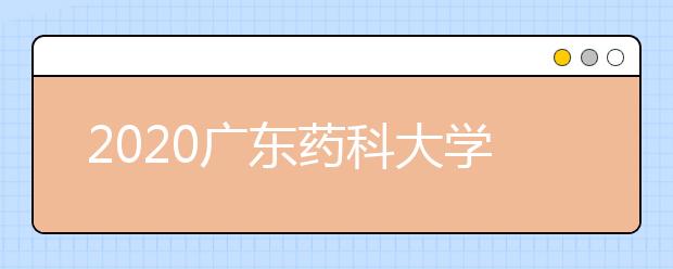 2020广东药科大学分数线，历年广药录取分数线