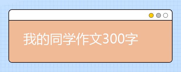 我的同学作文300字【18篇】，我的同学作文三年级