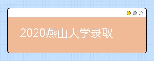 2020燕山大学录取分数线，历年燕大录取分数线