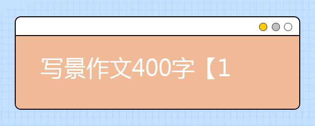 写景作文400字【12篇】，优秀写景作文大全