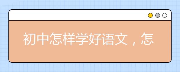 初中怎樣學(xué)好語(yǔ)文，怎樣學(xué)好語(yǔ)文初中