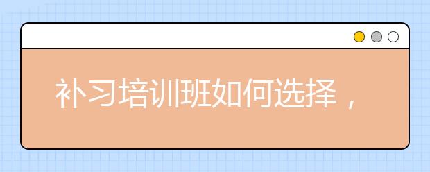 补习培训班如何选择，补习培训班哪家好