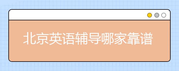 北京英语辅导哪家靠谱，北京英语培训机构推荐