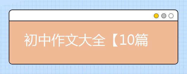 初中作文大全【10篇】，中考满分作文汇总