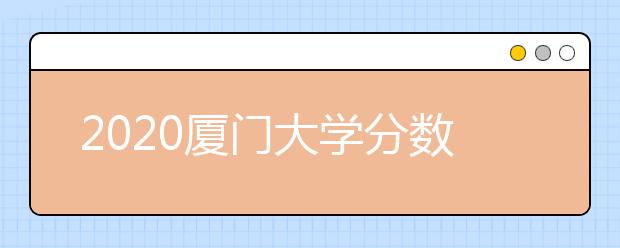 2020厦门大学分数线，历年厦大录取分数线