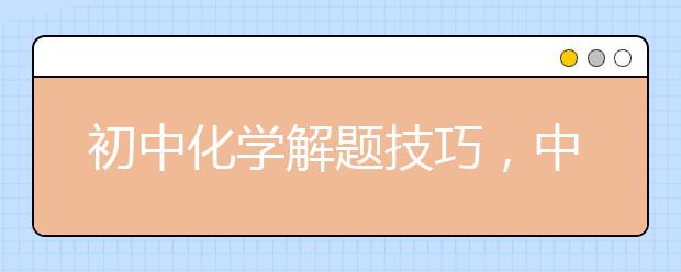 初中化学解题技巧，中考化学解题方法