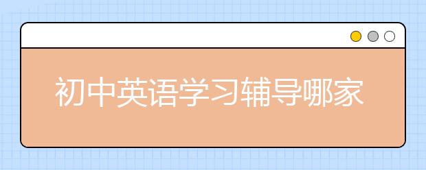 初中英语学习辅导哪家好，收费标准价格多少钱