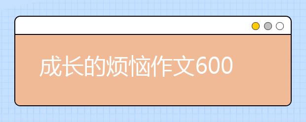 成长的烦恼作文600字【17篇】，成长的烦恼作文700字