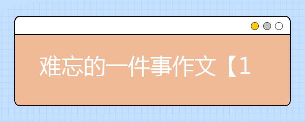 难忘的一件事作文【13篇】，难忘的一件事作文400字500字