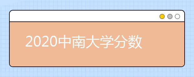 2020中南大学分数线，历年中南录取分数线