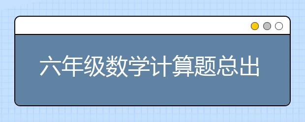 六年级数学计算题总出错，怎么去提升呢