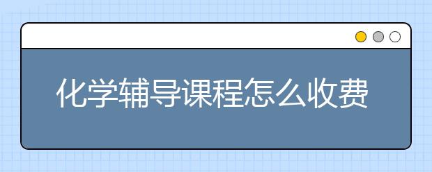 化学辅导课程怎么收费，化学补习多少钱
