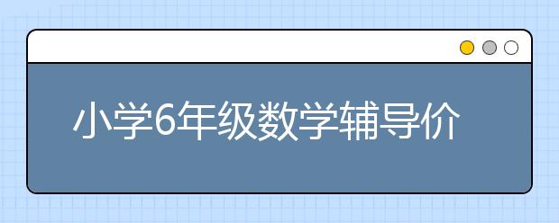 小学6年级数学辅导价格，六年级数学补习多少钱