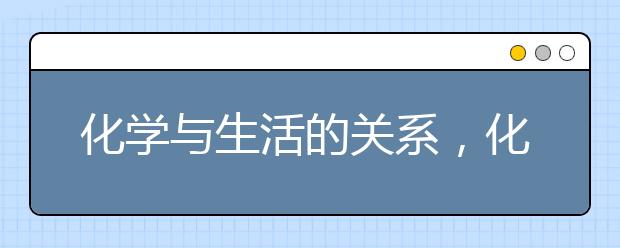 化学与生活的关系，化学与生活趣味知识