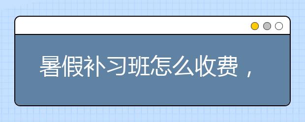 暑假补习班怎么收费，暑假补习班多少钱