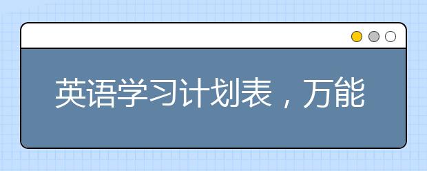 英语学习计划表，万能英语学习时间表