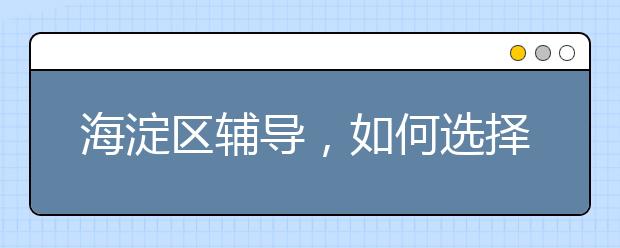 海淀区辅导，如何选择海淀区辅导