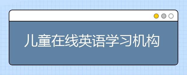 儿童在线英语学习机构，儿童英语学习中心