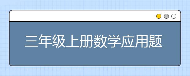 三年级上册数学应用题，三年级数学应用题难怎么办