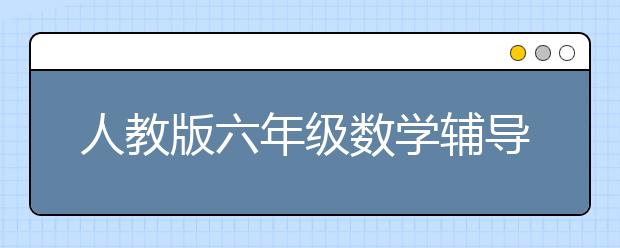 人教版六年级数学辅导，小学生六年级数学辅导