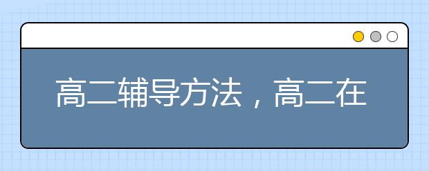 高二辅导方法，高二在线辅导机构哪家好