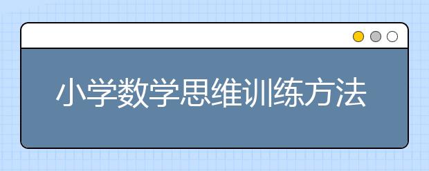 小学数学思维训练方法，小学数学思维训练计