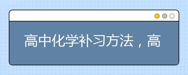 高中化学补习方法，高中化学补习哪家好