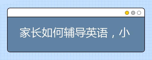 家长如何辅导英语，小孩怎么辅导英语