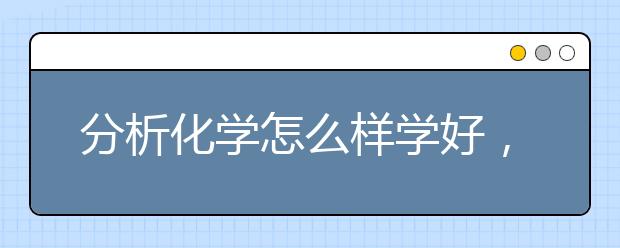 分析化学怎么样学好，分析化学怎么提高