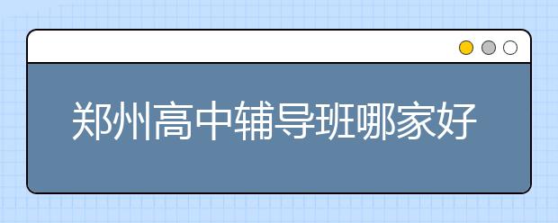 郑州高中辅导班哪家好，收费标准价格多少钱