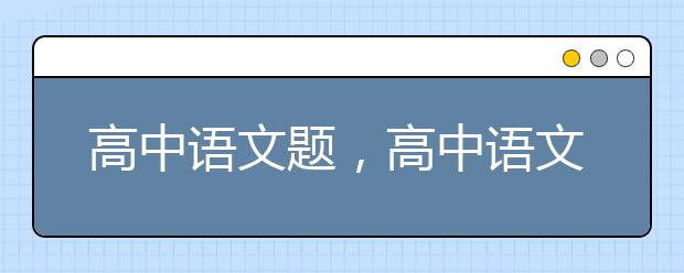 高中语文题，高中语文试题及答案