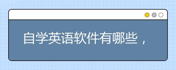 自学英语软件有哪些，免费自学英语软件推荐