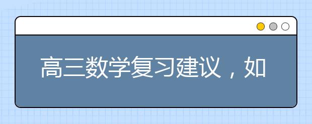 高三数学复习建议，如何高效复习高三数学