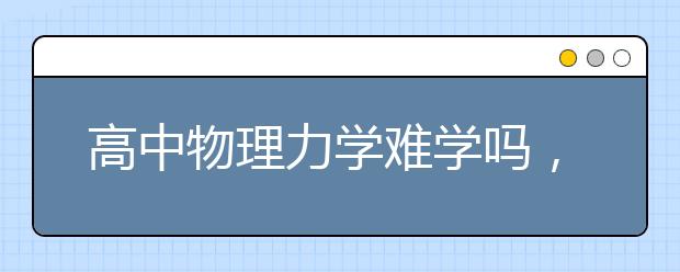 高中物理力学难学吗，怎么学好高中物理力学
