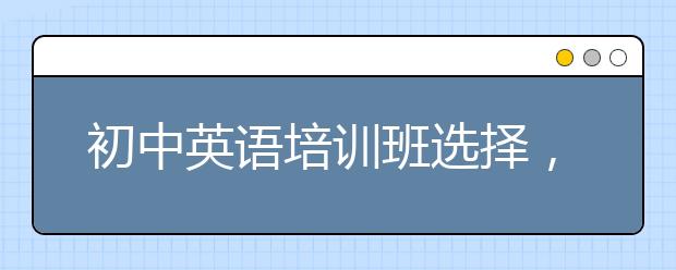 初中英语培训班选择，初中英语培训班哪家好