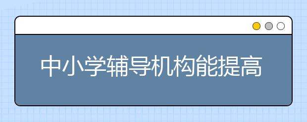 中小学辅导机构能提高成绩吗，哪家靠谱