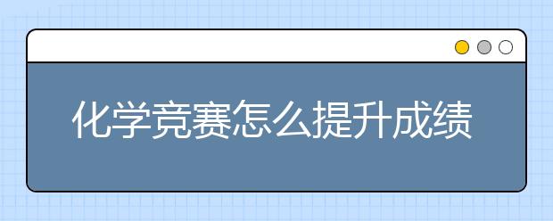 化学竞赛怎么提升成绩，化学竞赛如何准备