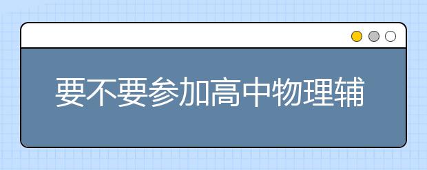要不要参加高中物理辅导班，能提升高中物理成绩吗