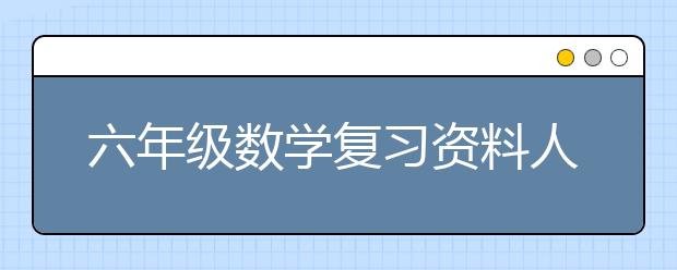 六年级数学复习资料人教版，怎样复习数学最有效