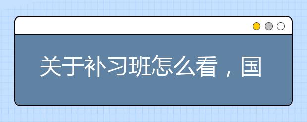 关于补习班怎么看，国家禁止办补习班吗