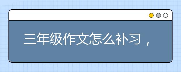 三年级作文怎么补习，三年级作文补习老师哪里有