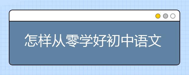 怎样从零学好初中语文，初中语文太差怎么办