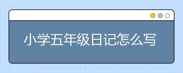 小学五年级日记怎么写，不会写日记怎么办