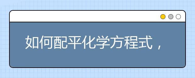 如何配平化学方程式，化学方程式配平方法