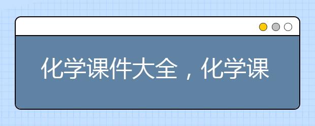 化学课件大全，化学课件下载地址
