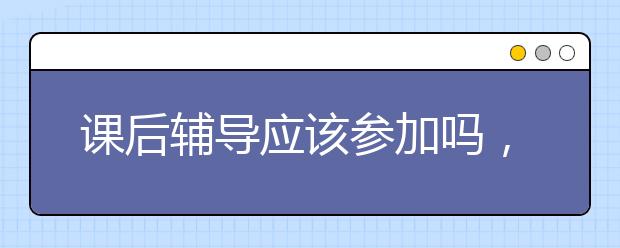 课后辅导应该参加吗，家长辅导不了孩子怎么办