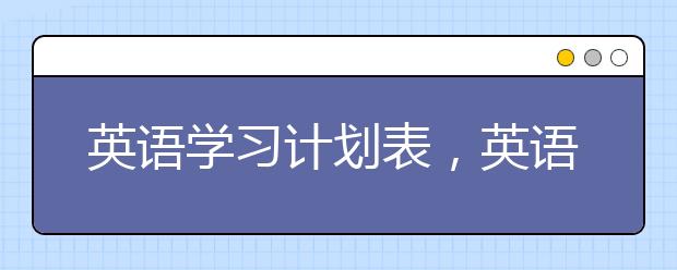 英语学习计划表，英语学习时间安排表